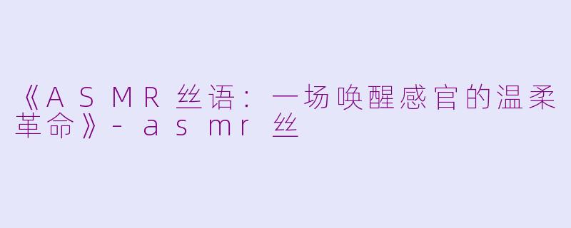 《ASMR丝语：一场唤醒感官的温柔革命》