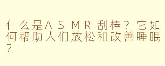 什么是ASMR刮棒?它如何帮助人们放松和改善睡眠?