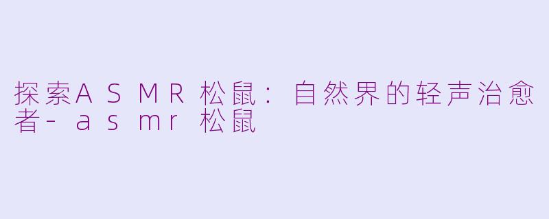 探索ASMR松鼠：自然界的轻声治愈者-asmr松鼠