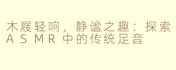 木屐轻响,静谧之趣:探索ASMR中的传统足音
