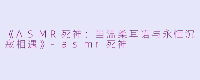 《ASMR死神：当温柔耳语与永恒沉寂相遇》-asmr死神