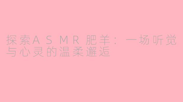 探索ASMR肥羊：一场听觉与心灵的温柔邂逅