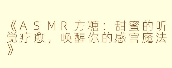 《ASMR方糖：甜蜜的听觉疗愈，唤醒你的感官魔法》