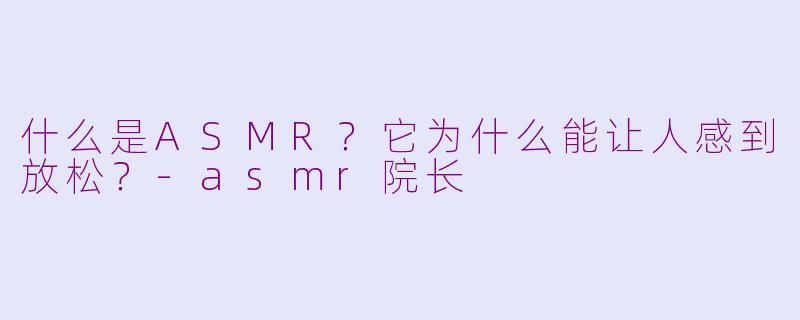 什么是ASMR？它为什么能让人感到放松？-asmr院长
