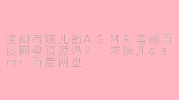 请问有婉儿的ASMR音频百度网盘资源吗？-求婉儿asmr百度网盘