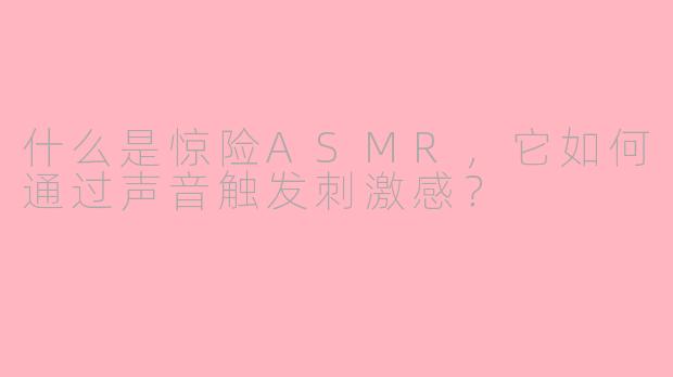 什么是惊险ASMR，它如何通过声音触发刺激感？