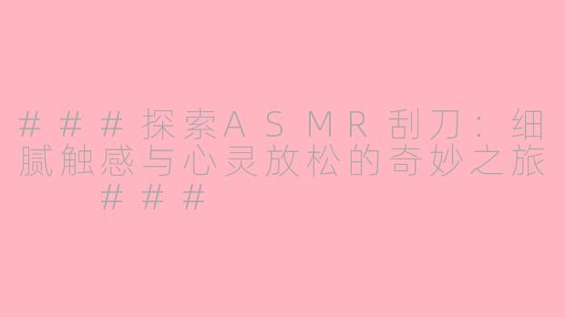 ###探索ASMR刮刀：细腻触感与心灵放松的奇妙之旅

###