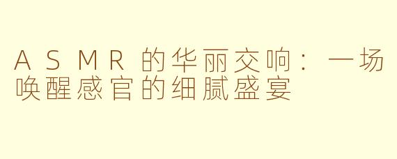 ASMR的华丽交响：一场唤醒感官的细腻盛宴