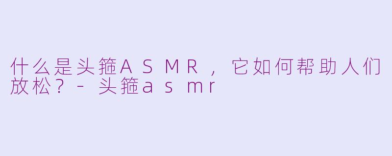 什么是头箍ASMR，它如何帮助人们放松？-头箍asmr