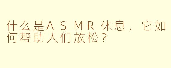 什么是ASMR休息，它如何帮助人们放松？