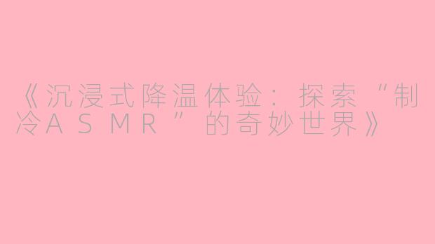 《沉浸式降温体验:探索“制冷ASMR”的奇妙世界》