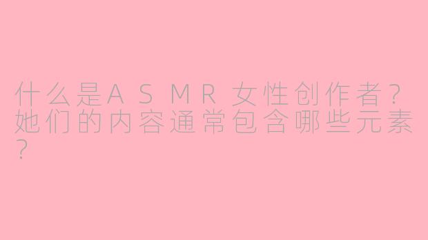 什么是ASMR女性创作者？她们的内容通常包含哪些元素？