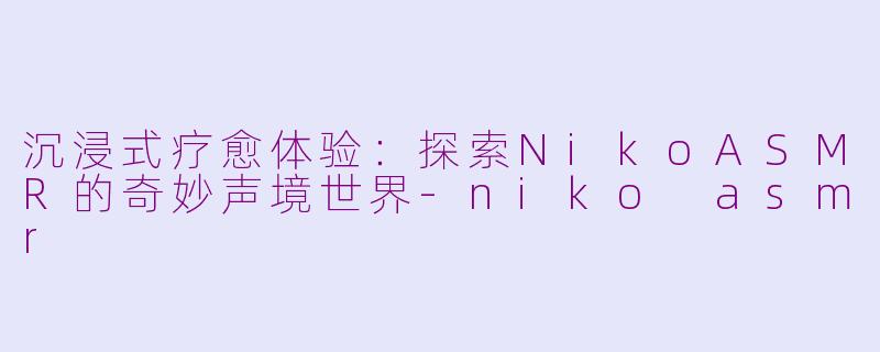 沉浸式疗愈体验：探索NikoASMR的奇妙声境世界-niko asmr