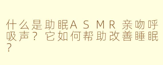 什么是助眠ASMR亲吻呼吸声？它如何帮助改善睡眠？