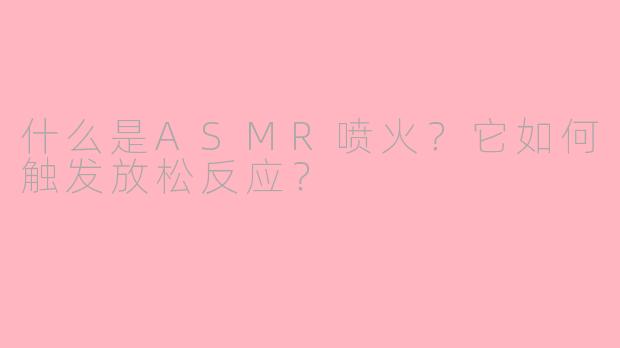 什么是ASMR喷火？它如何触发放松反应？