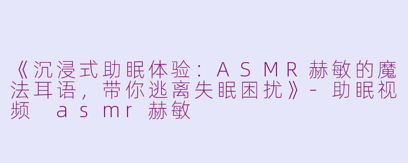 《沉浸式助眠体验:ASMR赫敏的魔法耳语,带你逃离失眠困扰》