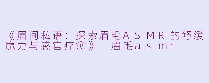 《眉间私语：探索眉毛ASMR的舒缓魔力与感官疗愈》-眉毛asmr