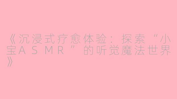 《沉浸式疗愈体验：探索“小宝ASMR”的听觉魔法世界》