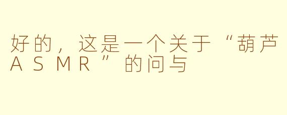 好的，这是一个关于“葫芦ASMR”的问与