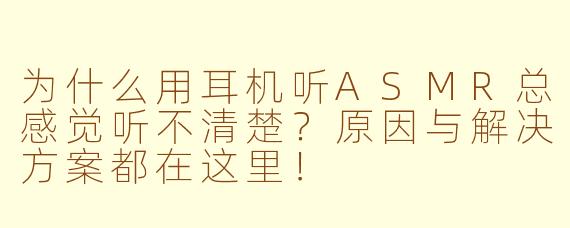 为什么用耳机听ASMR总感觉听不清楚？原因与解决方案都在这里！