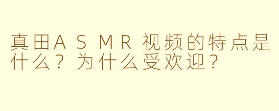 真田ASMR视频的特点是什么？为什么受欢迎？