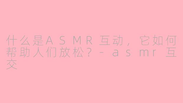 什么是ASMR互动，它如何帮助人们放松？