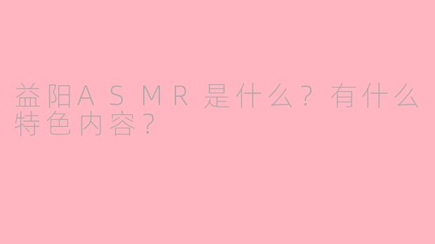 益阳ASMR是什么?有什么特色内容?