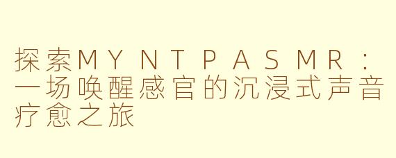 探索MYNTPASMR：一场唤醒感官的沉浸式声音疗愈之旅