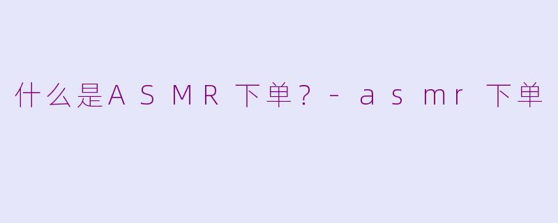 什么是ASMR下单？-asmr下单