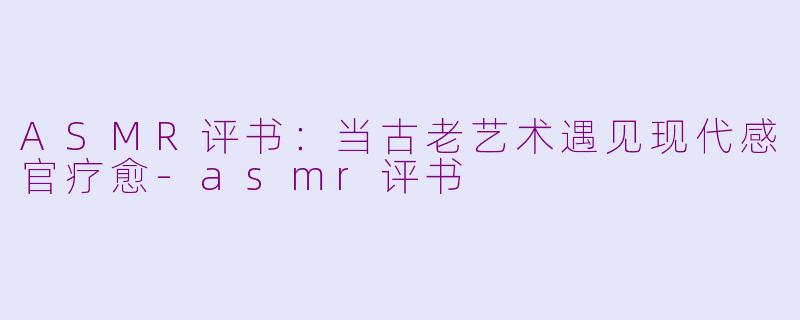 ASMR评书：当古老艺术遇见现代感官疗愈-asmr评书