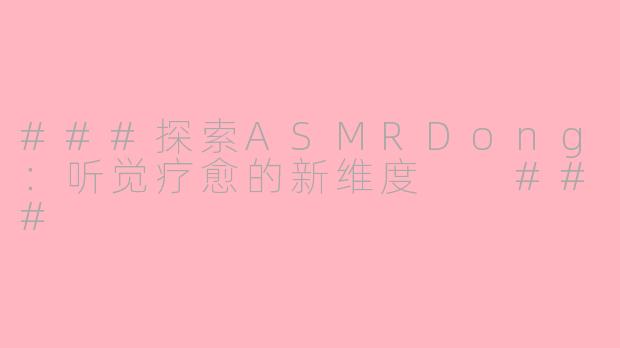 ###探索ASMRDong：听觉疗愈的新维度

###