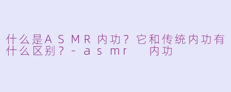 什么是ASMR内功?它和传统内功有什么区别?