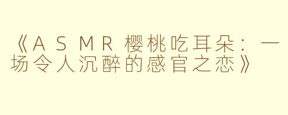 《ASMR樱桃吃耳朵：一场令人沉醉的感官之恋》