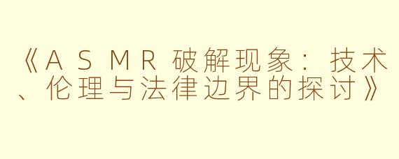 《ASMR破解现象：技术、伦理与法律边界的探讨》