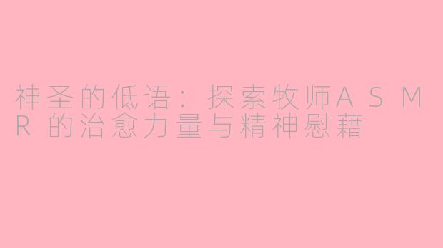 神圣的低语：探索牧师ASMR的治愈力量与精神慰藉