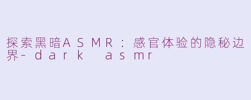 探索黑暗ASMR：感官体验的隐秘边界-dark asmr