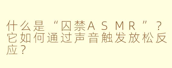 什么是“囚禁ASMR”？它如何通过声音触发放松反应？