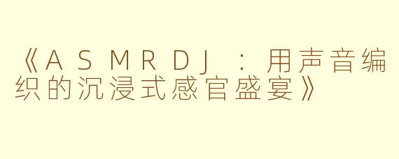 《ASMRDJ：用声音编织的沉浸式感官盛宴》