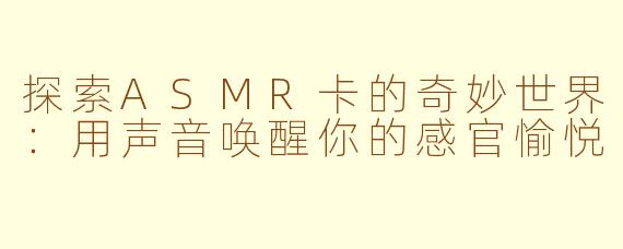 探索ASMR卡的奇妙世界：用声音唤醒你的感官愉悦