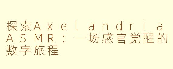 探索AxelandriaASMR：一场感官觉醒的数字旅程