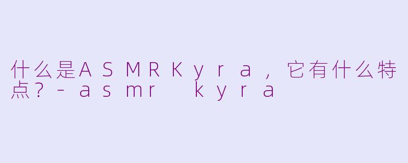 什么是ASMRKyra，它有什么特点？-asmr kyra
