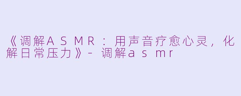 《调解ASMR：用声音疗愈心灵，化解日常压力》-调解asmr