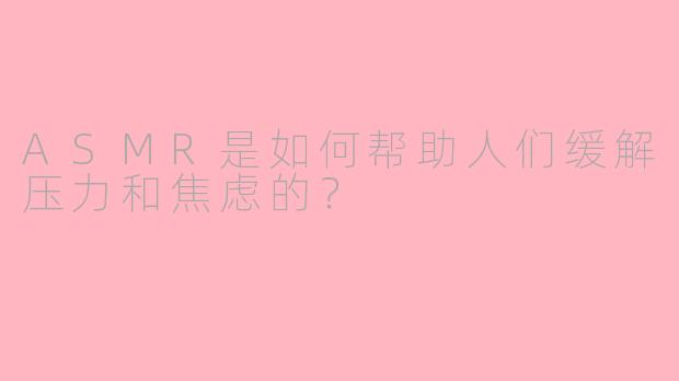 ASMR是如何帮助人们缓解压力和焦虑的？