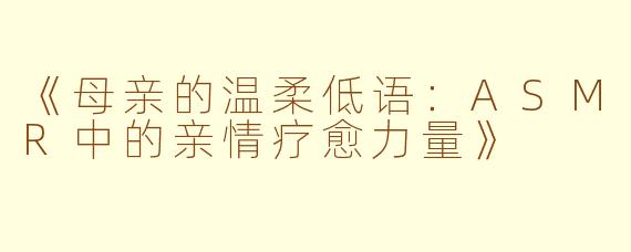 《母亲的温柔低语：ASMR中的亲情疗愈力量》