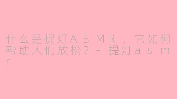 什么是提灯ASMR,它如何帮助人们放松?