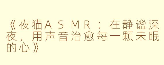 《夜猫ASMR：在静谧深夜，用声音治愈每一颗未眠的心》