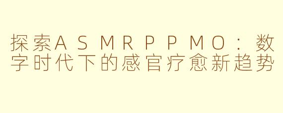 探索ASMRPPMO：数字时代下的感官疗愈新趋势