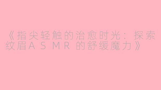 《指尖轻触的治愈时光：探索纹眉ASMR的舒缓魔力》