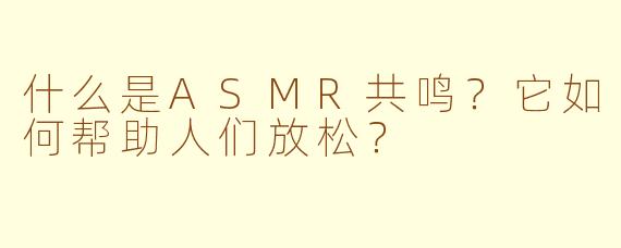 什么是ASMR共鸣？它如何帮助人们放松？