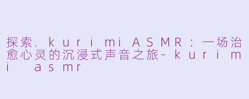 探索.kurimiASMR:一场治愈心灵的沉浸式声音之旅